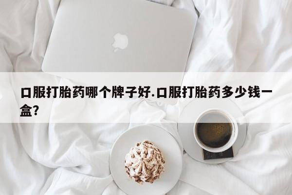 打胎药私人店联系方式口服打胎药哪个牌子好.口服打胎药多少钱一盒？