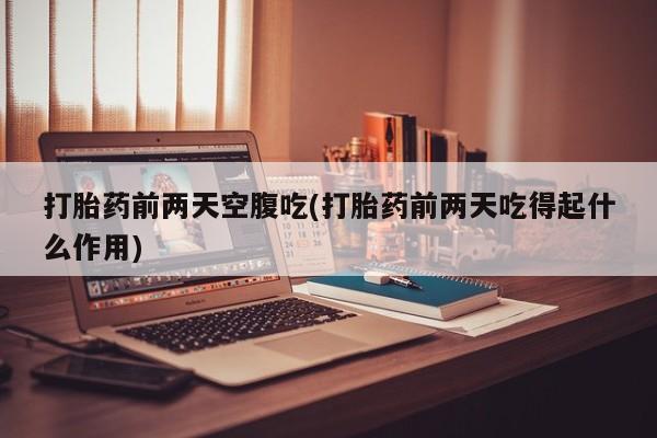 打胎药私人店联系方式打胎药前两天空腹吃(打胎药前两天吃得起什么作用)