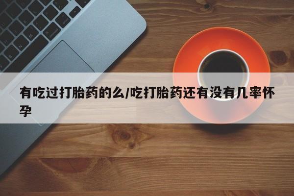 打胎药私人店联系方式有吃过打胎药的么/吃打胎药还有没有几率怀孕