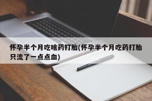 打胎药私人店联系方式怀孕半个月吃啥药打胎(怀孕半个月吃药打胎只流了一点点血)