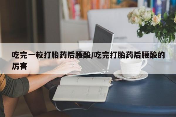 打胎药私人店联系方式吃完一粒打胎药后腰酸/吃完打胎药后腰酸的厉害