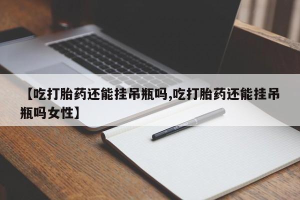 打胎药私人店联系方式【吃打胎药还能挂吊瓶吗,吃打胎药还能挂吊瓶吗女性】