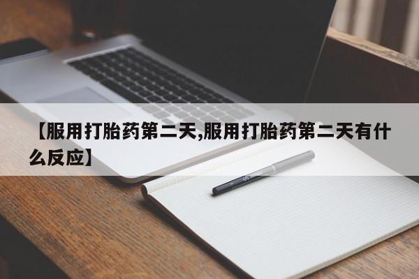 打胎药私人店联系方式【服用打胎药第二天,服用打胎药第二天有什么反应】