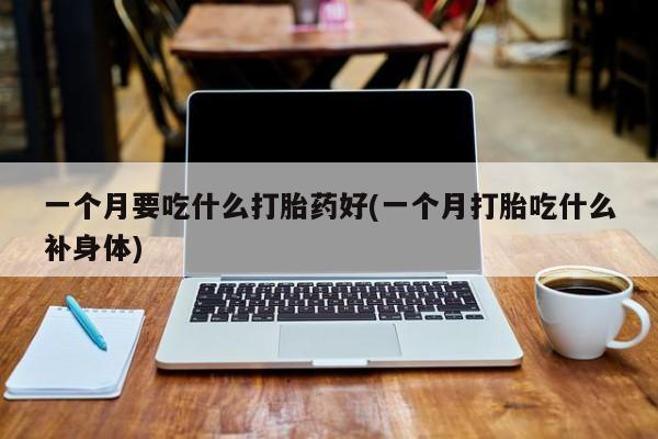 打胎药私人店联系方式一个月要吃什么打胎药好(一个月打胎吃什么补身体)
