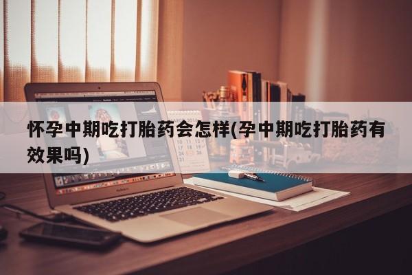 打胎药私人店联系方式怀孕中期吃打胎药会怎样(孕中期吃打胎药有效果吗)