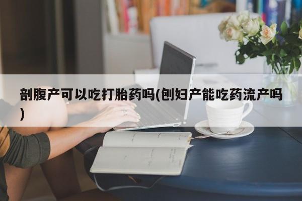 打胎药私人店联系方式剖腹产可以吃打胎药吗(刨妇产能吃药流产吗)