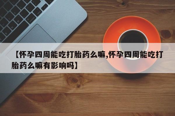 打胎药私人店联系方式【怀孕四周能吃打胎药么嘛,怀孕四周能吃打胎药么嘛有影响吗】