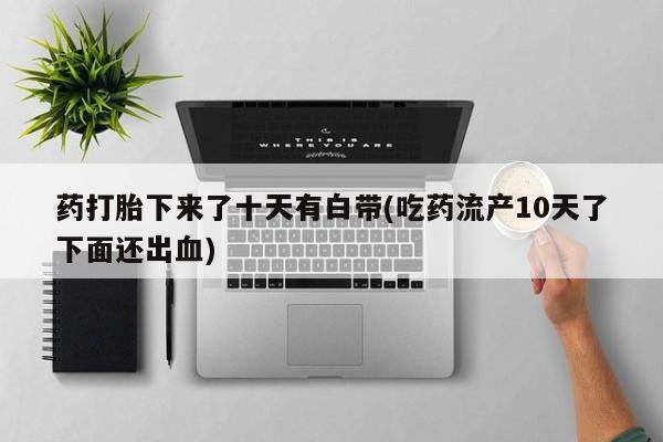 打胎药私人店联系方式药打胎下来了十天有白带(吃药流产10天了下面还出血)