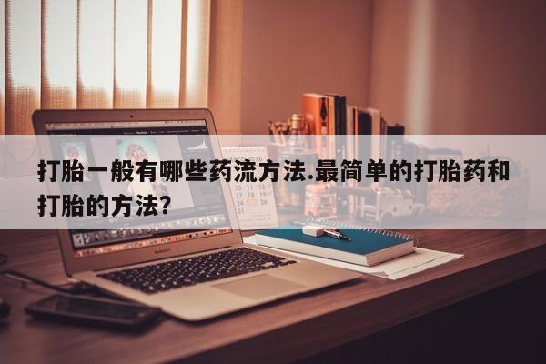 打胎药私人店联系方式打胎一般有哪些药流方法.最简单的打胎药和打胎的方法？