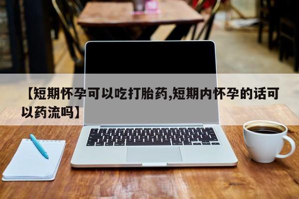 打胎药私人店联系方式【短期怀孕可以吃打胎药,短期内怀孕的话可以药流吗】