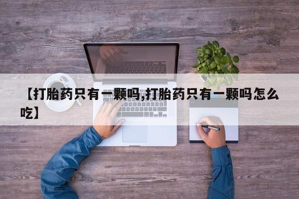 打胎药私人店联系方式【打胎药只有一颗吗,打胎药只有一颗吗怎么吃】