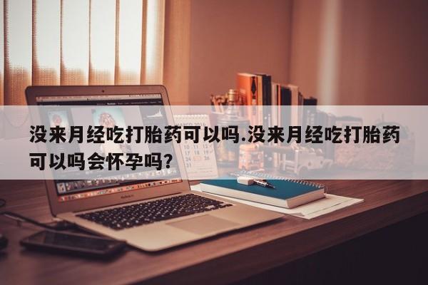 打胎药私人店联系方式没来月经吃打胎药可以吗.没来月经吃打胎药可以吗会怀孕吗？