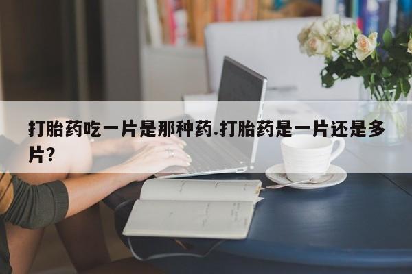 打胎药私人店联系方式打胎药吃一片是那种药.打胎药是一片还是多片？