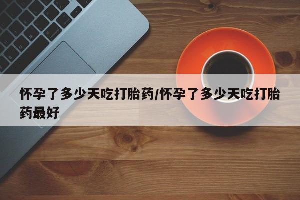打胎药私人店联系方式怀孕了多少天吃打胎药/怀孕了多少天吃打胎药最好