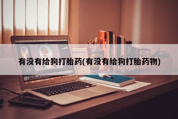打胎药私人店联系方式有没有给狗打胎药(有没有给狗打胎药物)