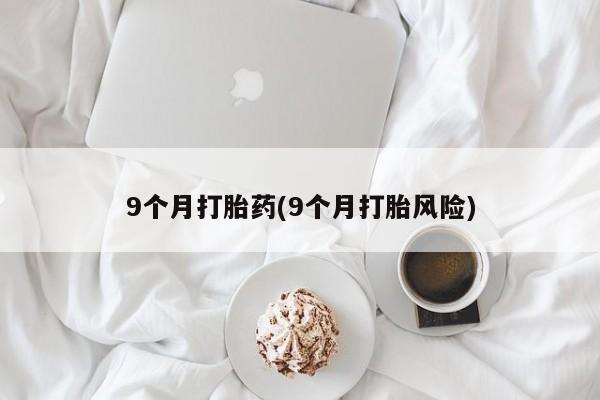 打胎药私人店联系方式9个月打胎药(9个月打胎风险)