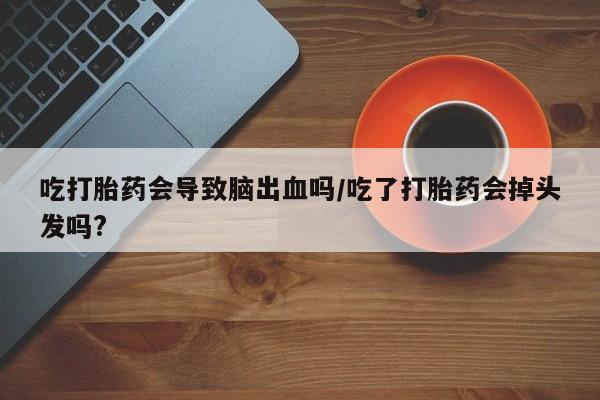 打胎药私人店联系方式吃打胎药会导致脑出血吗/吃了打胎药会掉头发吗?