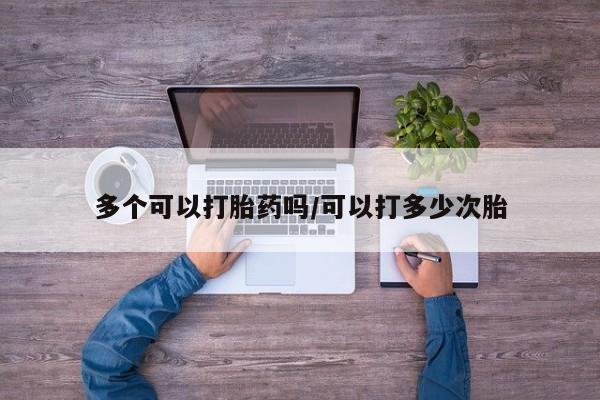 打胎药私人店联系方式多个可以打胎药吗/可以打多少次胎
