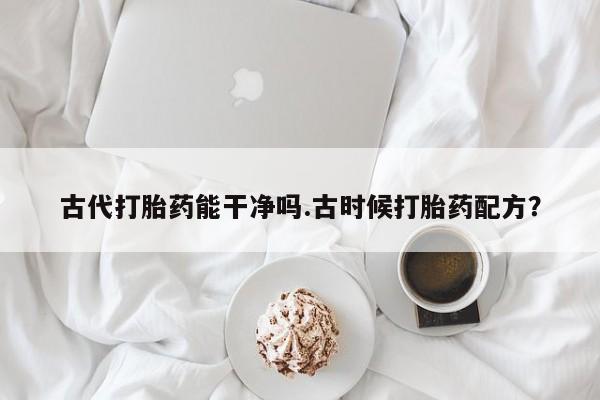 打胎药私人店联系方式古代打胎药能干净吗.古时候打胎药配方？