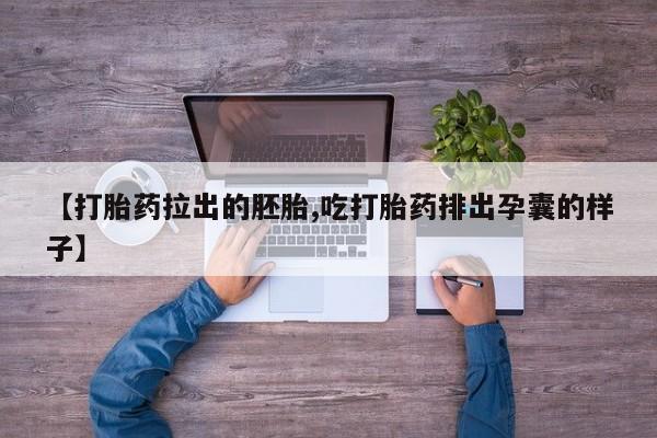 打胎药私人店联系方式【打胎药拉出的胚胎,吃打胎药排出孕囊的样子】