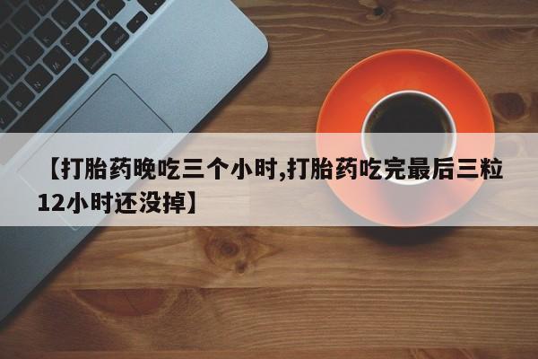 打胎药私人店联系方式【打胎药晚吃三个小时,打胎药吃完最后三粒12小时还没掉】