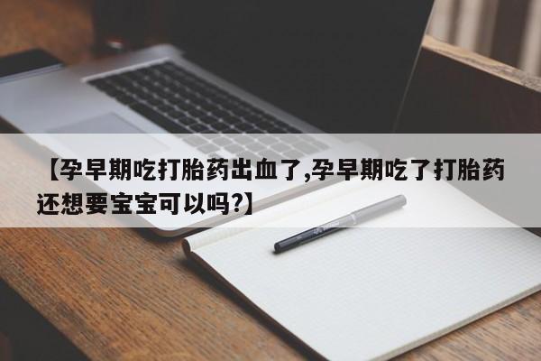 打胎药私人店联系方式【孕早期吃打胎药出血了,孕早期吃了打胎药还想要宝宝可以吗?】