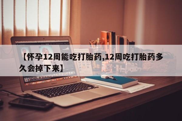 打胎药私人店联系方式【怀孕12周能吃打胎药,12周吃打胎药多久会掉下来】