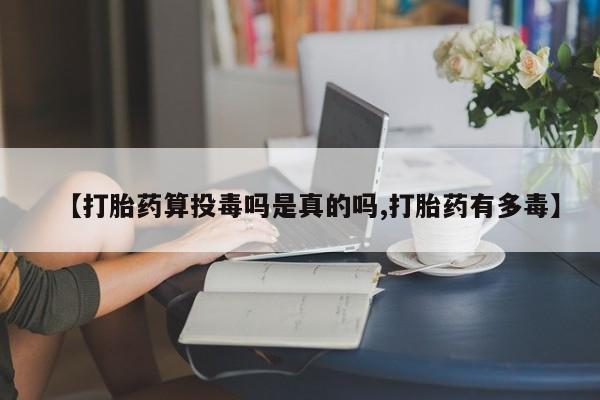 打胎药私人店联系方式【打胎药算投毒吗是真的吗,打胎药有多毒】