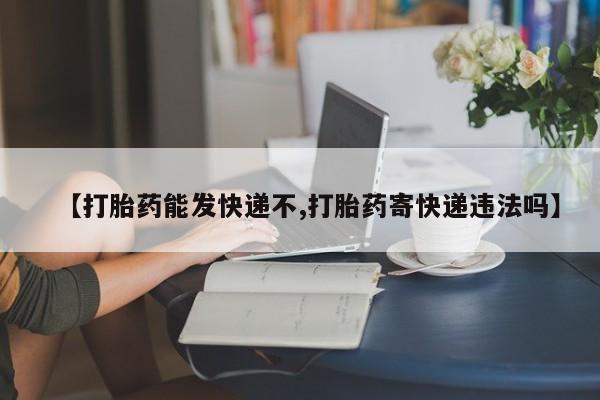 打胎药私人店联系方式【打胎药能发快递不,打胎药寄快递违法吗】