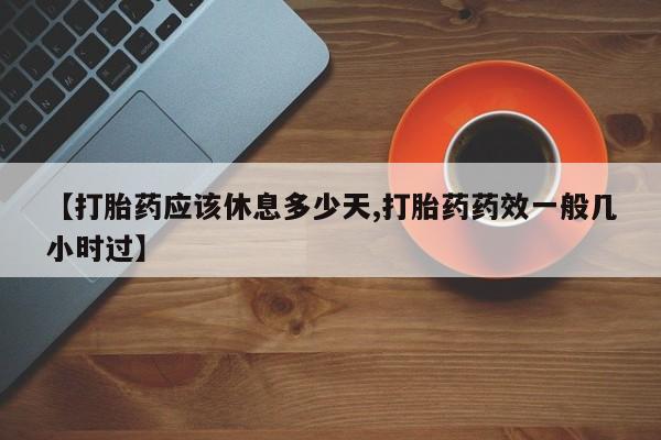 打胎药私人店联系方式【打胎药应该休息多少天,打胎药药效一般几小时过】