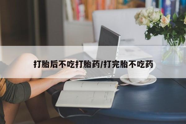 打胎药私人店联系方式打胎后不吃打胎药/打完胎不吃药