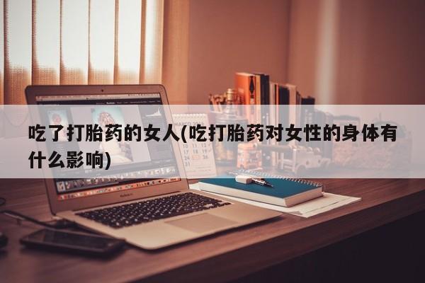 打胎药私人店联系方式吃了打胎药的女人(吃打胎药对女性的身体有什么影响)