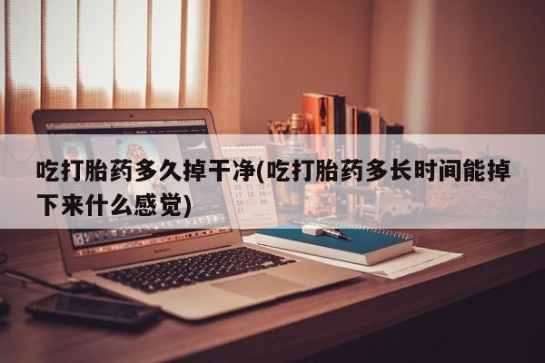 打胎药私人店联系方式吃打胎药多久掉干净(吃打胎药多长时间能掉下来什么感觉)