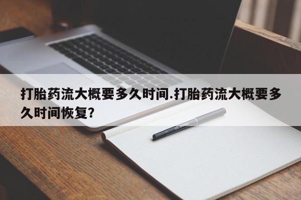 打胎药私人店联系方式打胎药流大概要多久时间.打胎药流大概要多久时间恢复？