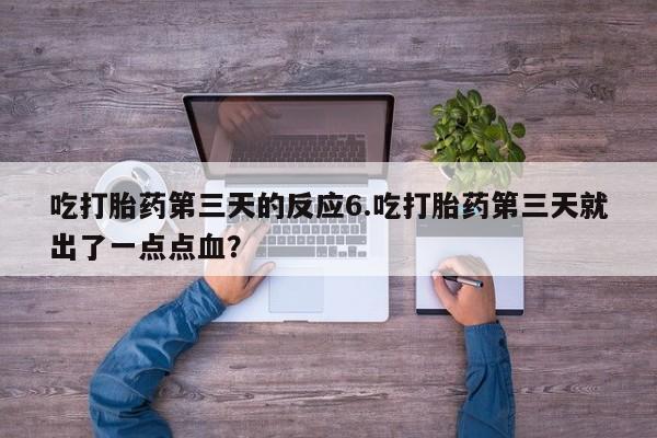打胎药私人店联系方式吃打胎药第三天的反应6.吃打胎药第三天就出了一点点血？