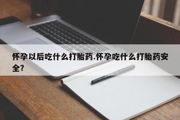 打胎药私人店联系方式怀孕以后吃什么打胎药.怀孕吃什么打胎药安全？