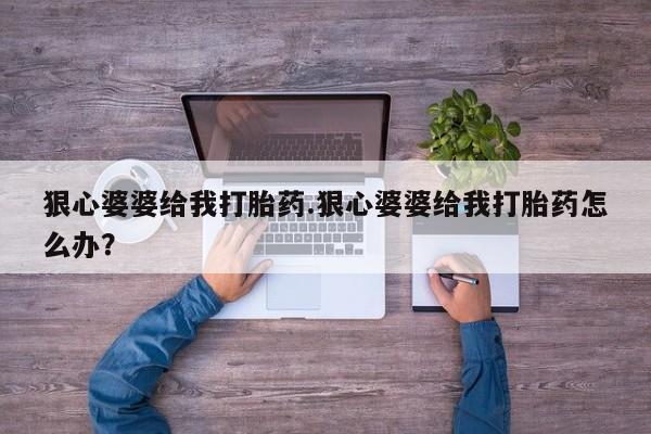 打胎药私人店联系方式狠心婆婆给我打胎药.狠心婆婆给我打胎药怎么办？