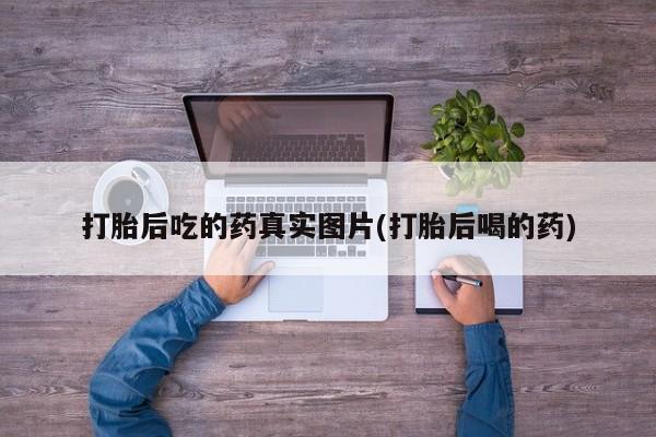 打胎药私人店联系方式打胎后吃的药真实图片(打胎后喝的药)