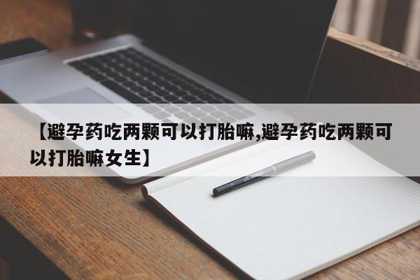 打胎药私人店联系方式【避孕药吃两颗可以打胎嘛,避孕药吃两颗可以打胎嘛女生】