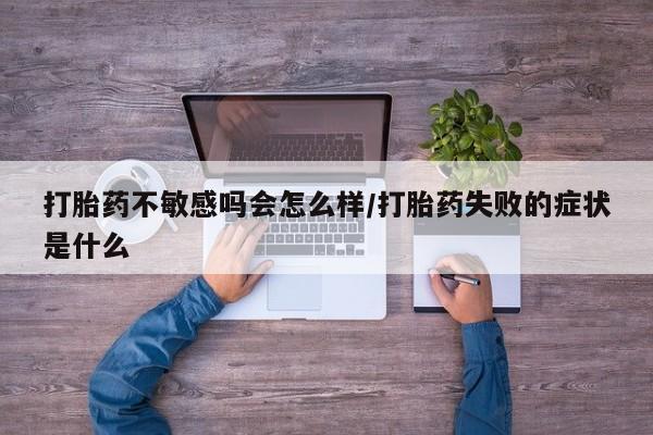 打胎药私人店联系方式打胎药不敏感吗会怎么样/打胎药失败的症状是什么