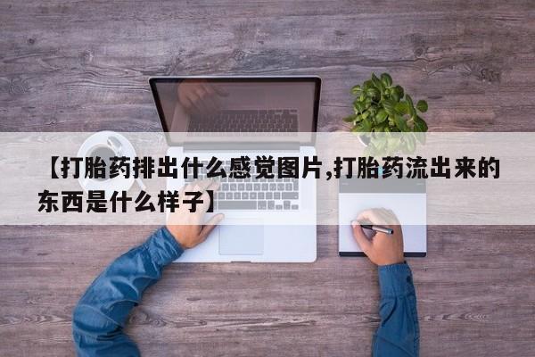 打胎药私人店联系方式【打胎药排出什么感觉图片,打胎药流出来的东西是什么样子】