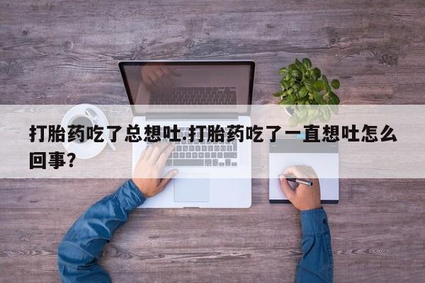 打胎药私人店联系方式打胎药吃了总想吐.打胎药吃了一直想吐怎么回事？