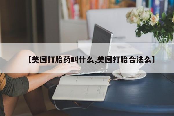 打胎药私人店联系方式【美国打胎药叫什么,美国打胎合法么】