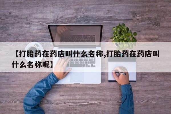 打胎药私人店联系方式【打胎药在药店叫什么名称,打胎药在药店叫什么名称呢】