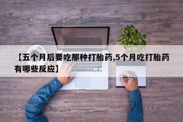 打胎药私人店联系方式【五个月后要吃那种打胎药,5个月吃打胎药有哪些反应】