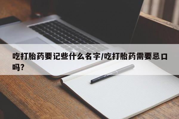 打胎药私人店联系方式吃打胎药要记些什么名字/吃打胎药需要忌口吗?