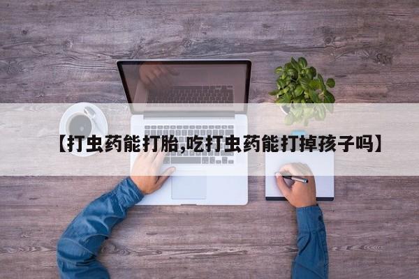 打胎药私人店联系方式【打虫药能打胎,吃打虫药能打掉孩子吗】