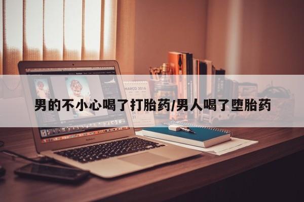 打胎药私人店联系方式男的不小心喝了打胎药/男人喝了堕胎药