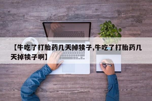 打胎药私人店联系方式【牛吃了打胎药几天掉犊子,牛吃了打胎药几天掉犊子啊】