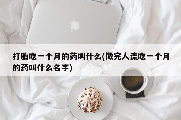 打胎药私人店联系方式打胎吃一个月的药叫什么(做完人流吃一个月的药叫什么名字)